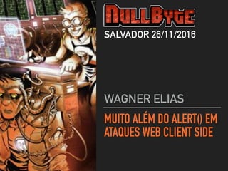MUITO ALÉM DO ALERT() EM
ATAQUES WEB CLIENT SIDE
WAGNER ELIAS
SALVADOR 26/11/2016
 