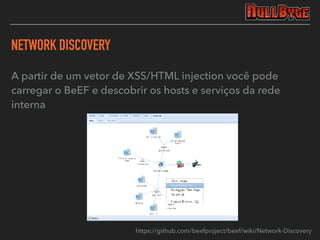 NETWORK DISCOVERY
A partir de um vetor de XSS/HTML injection você pode
carregar o BeEF e descobrir os hosts e serviços da rede
interna
https://github.com/beefproject/beef/wiki/Network-Discovery
 