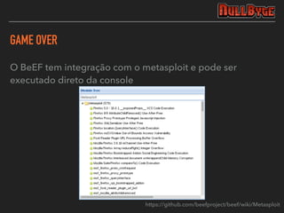 GAME OVER
O BeEF tem integração com o metasploit e pode ser
executado direto da console
https://github.com/beefproject/beef/wiki/Metasploit
 