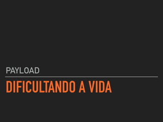 DIFICULTANDO A VIDA
PAYLOAD
 