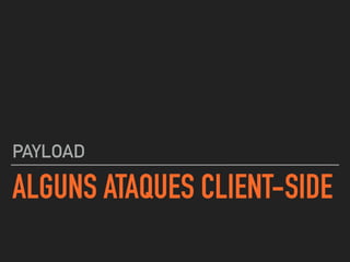 ALGUNS ATAQUES CLIENT-SIDE
PAYLOAD
 