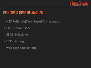 PRINCIPAIS TIPOS DE ATAQUES
▸ XSS Reﬂetido|Dom Based|Armazenado
▸ Out-of-band XSS
▸ JSON Hijacking
▸ DNS Pinning
▸ web cache poisoning
 