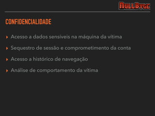 CONFIDENCIALIDADE
▸ Acesso a dados sensíveis na máquina da vítima
▸ Sequestro de sessão e comprometimento da conta
▸ Acesso a histórico de navegação
▸ Análise de comportamento da vítima
 