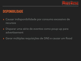 DISPONIBILIDADE
▸ Causar indisponibilidade por consumo excessivo de
recursos
▸ Disparar uma série de eventos como poup-up para
advertisement
▸ Gerar múltiplas requisições de DNS e causar um ﬂood
 
