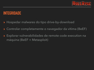 INTEGRIDADE
▸ Hospedar malwares do tipo drive-by-download
▸ Controlar completamente o navegador da vítima (BeEF)
▸ Explorar vulnerabilidades de remote code execution na
máquina (BeEF + Metasploit)
 