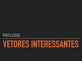 VETORES INTERESSANTES
PAYLOAD
 