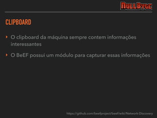 CLIPBOARD
‣ O clipboard da máquina sempre contem informações
interessantes
‣ O BeEF possui um módulo para capturar essas informações
https://github.com/beefproject/beef/wiki/Network-Discovery
 