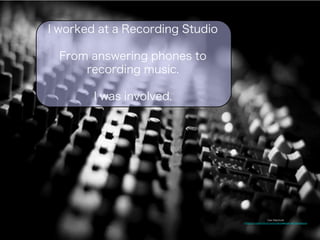 Dan Machold 
https://c1.staticflickr.com/1/6/75483334_06ff422b48.jpg 
I worked at a Recording Studio 
From answering phones to 
recording music. 
I was involved. 
 