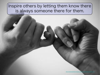 Inspire others by letting them know there 
is always someone there for them. 
http://criticallyrated.files.wordpress.com/2013/03/3407902250_0ee64a18f7_z.jpg 
 