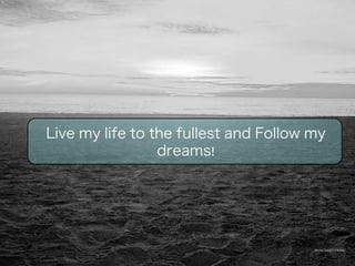 Live my life to the fullest and Follow my 
Photo Credit: Unknown 
dreams! 
 