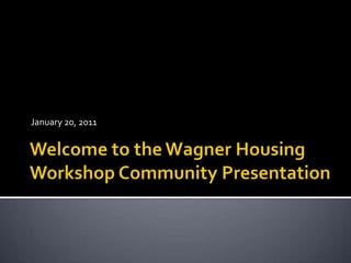Welcome to the Wagner Housing Workshop Community Presentation January 20, 2011 