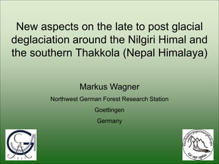 New aspects on the late to post glacial
deglaciation around the Nilgiri Himal and
the southern Thakkola (Nepal Himalaya)


                 Markus Wagner
        Northwest German Forest Research Station
                      Goettingen
                       Germany
 