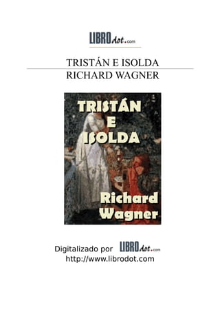 TRISTÁN E ISOLDA
RICHARD WAGNER
Digitalizado por
http://www.librodot.com
 