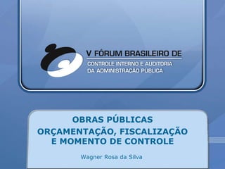 OBRAS PÚBLICAS ORÇAMENTAÇÃO, FISCALIZAÇÃO E MOMENTO DE CONTROLE Wagner Rosa da Silva  