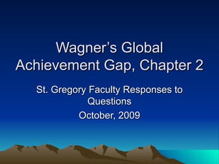 Wagner’s Global Achievement Gap, Chapter 2 St. Gregory Faculty Responses to Questions October, 2009 
