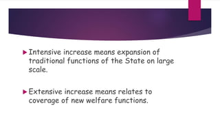  Intensive increase means expansion of
traditional functions of the State on large
scale.
 Extensive increase means relates to
coverage of new welfare functions.
 