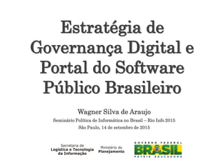 Wagner Silva de Araujo
Seminário Política de Informática no Brasil – Rio Info 2015
São Paulo, 14 de setembro de 2015
Estratégia de
Governança Digital e
Portal do Software
Público Brasileiro
 