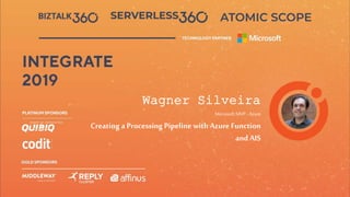 INTEGRATE
2019JUNE 3 - 5,
2019
etc.venues, London
Wagner Silveira
Microsoft MVP -Azure
Creating a Processing Pipeline with AzureFunction
and AIS
 