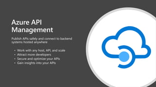 Azure API
Management
Publish APIs safely and connect to backend
systems hosted anywhere
• Work with any host, API, and scale
• Attract more developers
• Secure and optimize your APIs
• Gain insights into your APIs
 