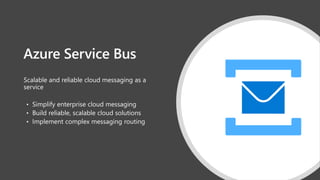 Azure Service Bus
Scalable and reliable cloud messaging as a
service
• Simplify enterprise cloud messaging
• Build reliable, scalable cloud solutions
• Implement complex messaging routing
 
