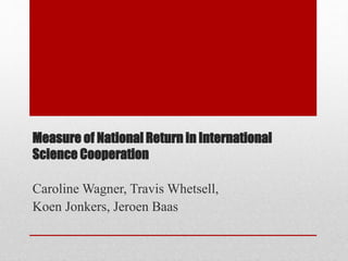 Measure of National Return in International
Science Cooperation
Caroline Wagner, Travis Whetsell,
Koen Jonkers, Jeroen Baas
 
