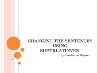 CHANGING THE SENTENCES USING SUPERLATINVES  By; Dominique Wagner 