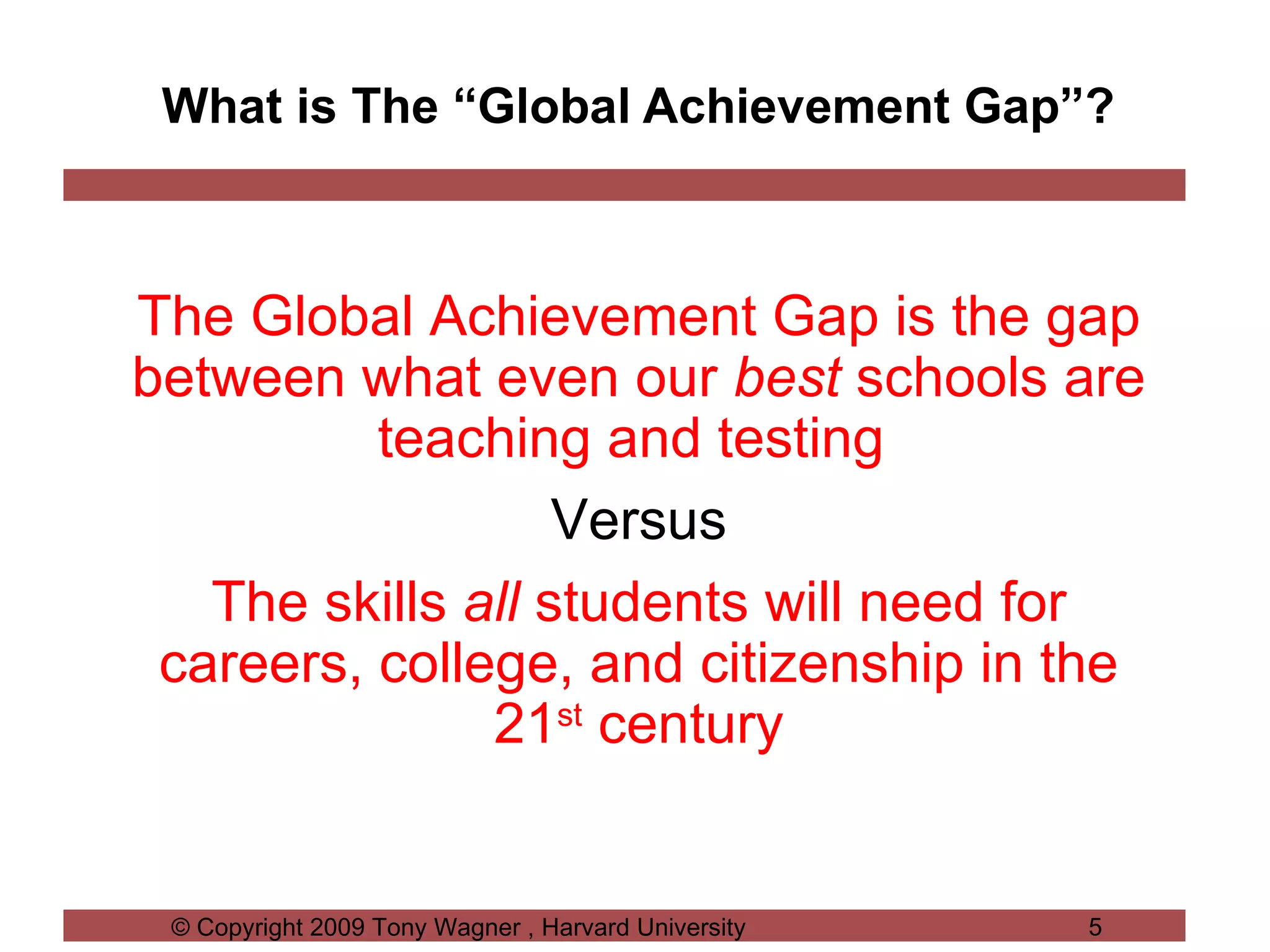 What is The “Global Achievement Gap”? The Global Achievement Gap is the gap between what even our  best  schools are teaching and testing  Versus The skills  all  students will need for careers, college, and citizenship in the 21 st  century 