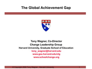 The Global Achievement Gap Tony Wagner, Co-Director Change Leadership Group  Harvard University, Graduate School of Education  [email_address] www.gse.harvard.edu/clg www.schoolchange.org 