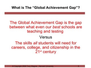 What is The “Global Achievement Gap”? The Global Achievement Gap is the gap between what even our  best  schools are teaching and testing  Versus The skills  all  students will need for careers, college, and citizenship in the 21 st  century 