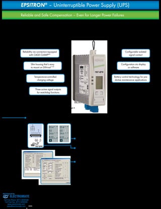 24 
EPSITRON® – Uninterruptible Power Supply (UPS) 
Reliable and Safe Compensation – Even for Longer Power Failures 
Unpredictable power failures are a nightmare for any machine or 
equipment operator. If a PLC is suddenly shut down due to a power 
failure, loss of production data (i.e., formulations or protocols) may 
follow. To prevent these losses, the Uninterruptible Power Supply, 
consisting of UPS charger and controller (787-870 or 787-875) and 
one or more connected batteries, reliably power the application for 
several hours. 
The charging voltage for the connected battery is temperature-controlled, 
significantly extending the battery‘s service life and 
minimizing maintenance costs. The UPS module supports a complete 
current and voltage monitoring while featuring numerous signaling 
options via display and RS-232 interface. 
Temperature-controlled 
charging voltage 
* Fast, clearly labeled connections, see page 4 
** Slim design and versatile mounting options, see page 4 
Uin 
1 2 3 4 5 6 7 8 
RxPC TxPC 
Uin 
787-890 
25.4 
!!! 
Ui [V] 
24.6 Uo [V] 
8.03 Io [A] 
25.4 
!!! 
Ui [V] 
24.6 Uo [V] 
8.03 Io [A] 
Slim housing that‘s easy 
to mount on DIN-rail ** 
Configurable isolated 
signal contact 
Three active signal outputs 
for watchdog functions 
Configuration via display 
or software 
Battery control technology for pre-dictive 
maintenance applications 
1. LEDs: A green LED signals error-free operation. Non-critical errors are indicated 
as warnings by the yellow LED; the red LED indicates critical errors. 
2. Display: All currents and voltages are indicated continuously on the display. 
Important parameter settings can be easily performed via on-unit keys. The device 
features integrated fault memory for diagnosing errors. 
3. Signal outputs: The function monitoring has three active signal outputs that can 
be processed as a digital signal and one isolated signal contact coupled with sig-nal 
output 1. It can be user-defined (e.g., as a group error signal) via free 759-870 
Configuration Software available at www.wago.us. 
4. RS-232 serial interface: This interface allows the UPS charger and controller 
to communicate with a PC or PLC. In addition to the visualization of relevant data, it 
also provides reaction to errors. Parameter setting can also be easily performed via 
this interface. The 787-890 Serial Communication Cable is available as an acces-sory 
for connection to the RS-232 interface. 
Reliability via connectors equipped 
with CAGE CLAMP®* 
Innovative Communication 
Sold & Serviced By: 
ELECTROMATE 
Toll Free Phone (877) SERVO98 
Toll Free Fax (877) SERV099 
www.electromate.com 
sales@electromate.com 
 