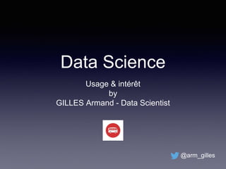 Data Science
Usage & intérêt
by
GILLES Armand - Data Scientist
@arm_gilles
 