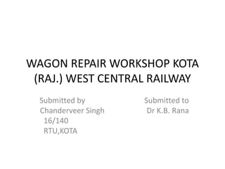WAGON REPAIR WORKSHOP KOTA
(RAJ.) WEST CENTRAL RAILWAY
Submitted by Submitted to
Chanderveer Singh Dr K.B. Rana
16/140
RTU,KOTA
 