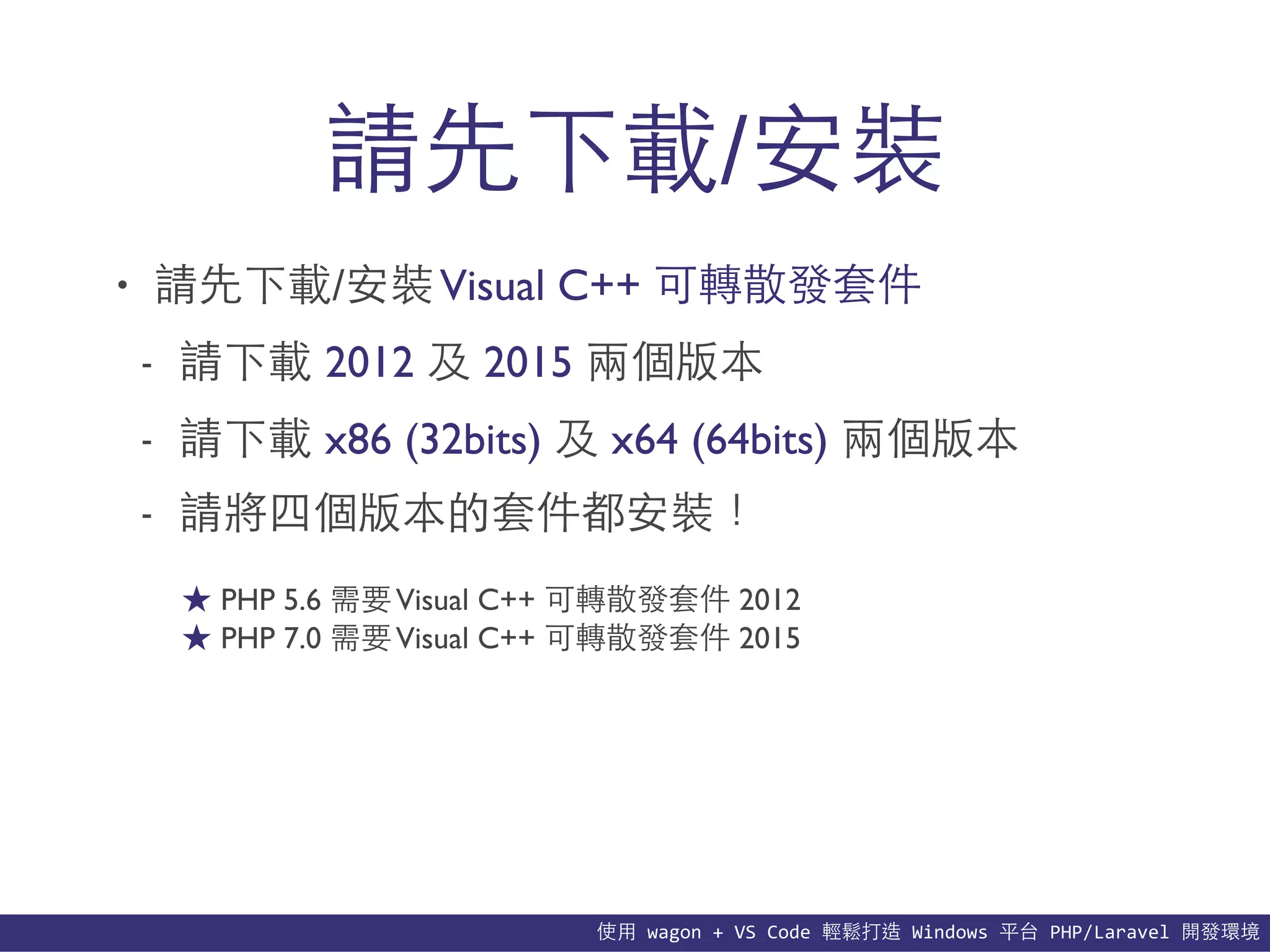 使⽤用	
  wagon	
  +	
  VS	
  Code	
  輕鬆打造	
  Windows	
  平台	
  PHP/Laravel	
  開發環境
請先下載/安裝
• 請先下載/安裝Visual C++ 可轉散發套件
- 請下載 2012 及 2015 兩個版本
- 請下載 x86 (32bits) 及 x64 (64bits) 兩個版本
- 請將四個版本的套件都安裝！
★ PHP 5.6 需要Visual C++ 可轉散發套件 2012
★ PHP 7.0 需要Visual C++ 可轉散發套件 2015
 