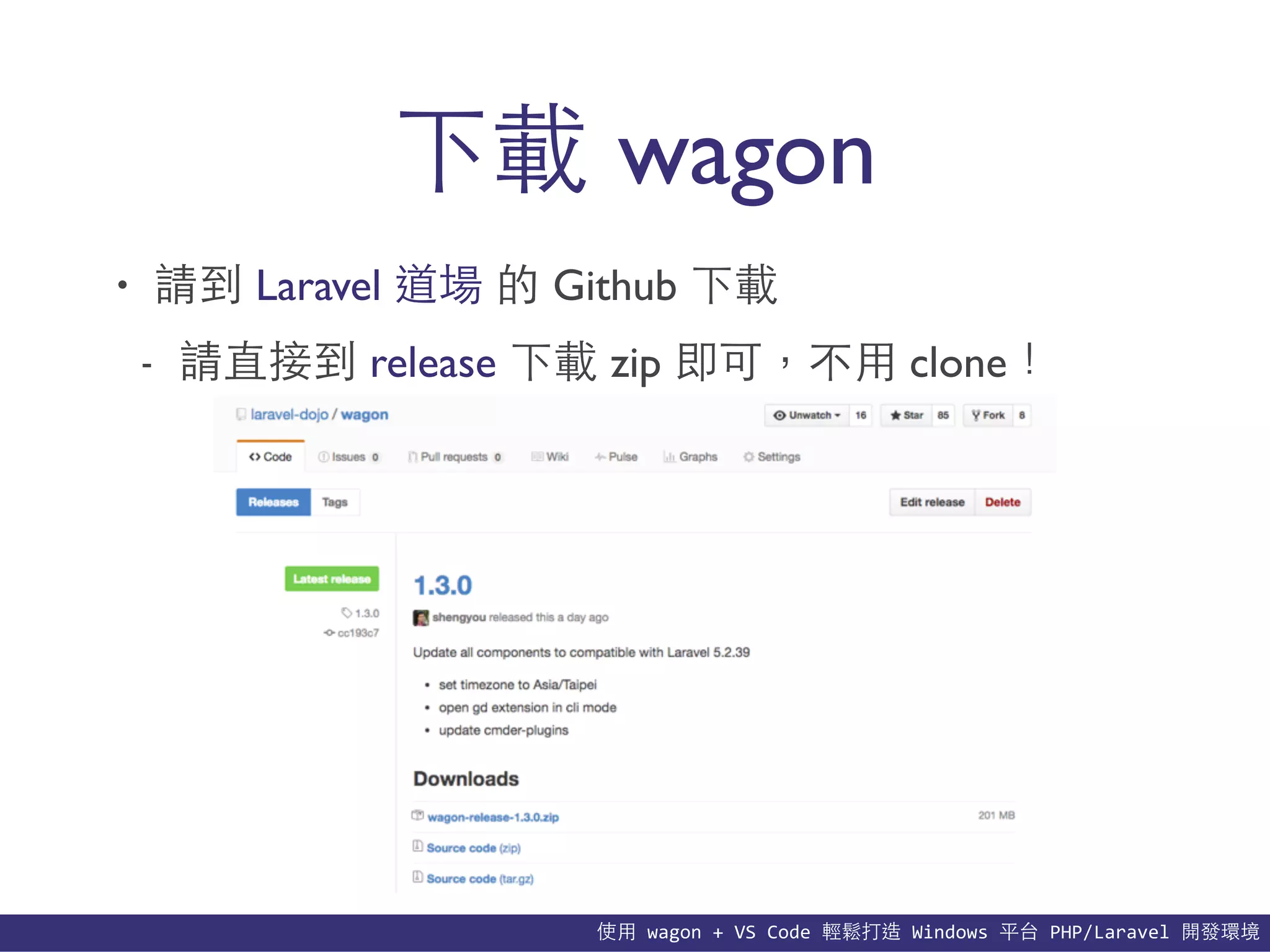 使⽤用	
  wagon	
  +	
  VS	
  Code	
  輕鬆打造	
  Windows	
  平台	
  PHP/Laravel	
  開發環境
下載 wagon
• 請到 Laravel 道場 的 Github 下載
- 請直接到 release 下載 zip 即可，不⽤用 clone！
 