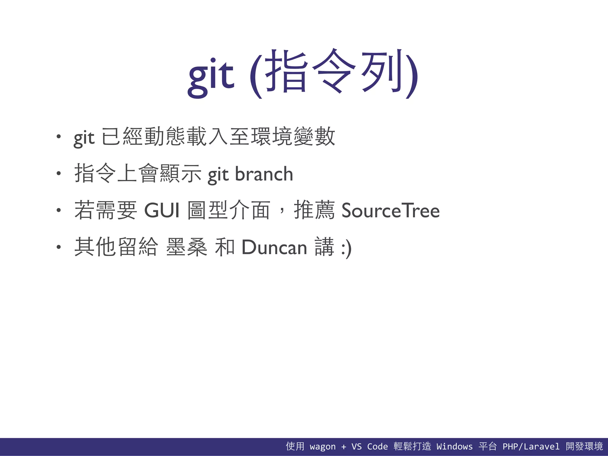 使⽤用	
  wagon	
  +	
  VS	
  Code	
  輕鬆打造	
  Windows	
  平台	
  PHP/Laravel	
  開發環境
git (指令列)
• git 已經動態載⼊入⾄至環境變數
• 指令上會顯⽰示 git branch
• 若需要 GUI 圖型介⾯面，推薦 SourceTree
• 其他留給 墨桑 和 Duncan 講 :)
 