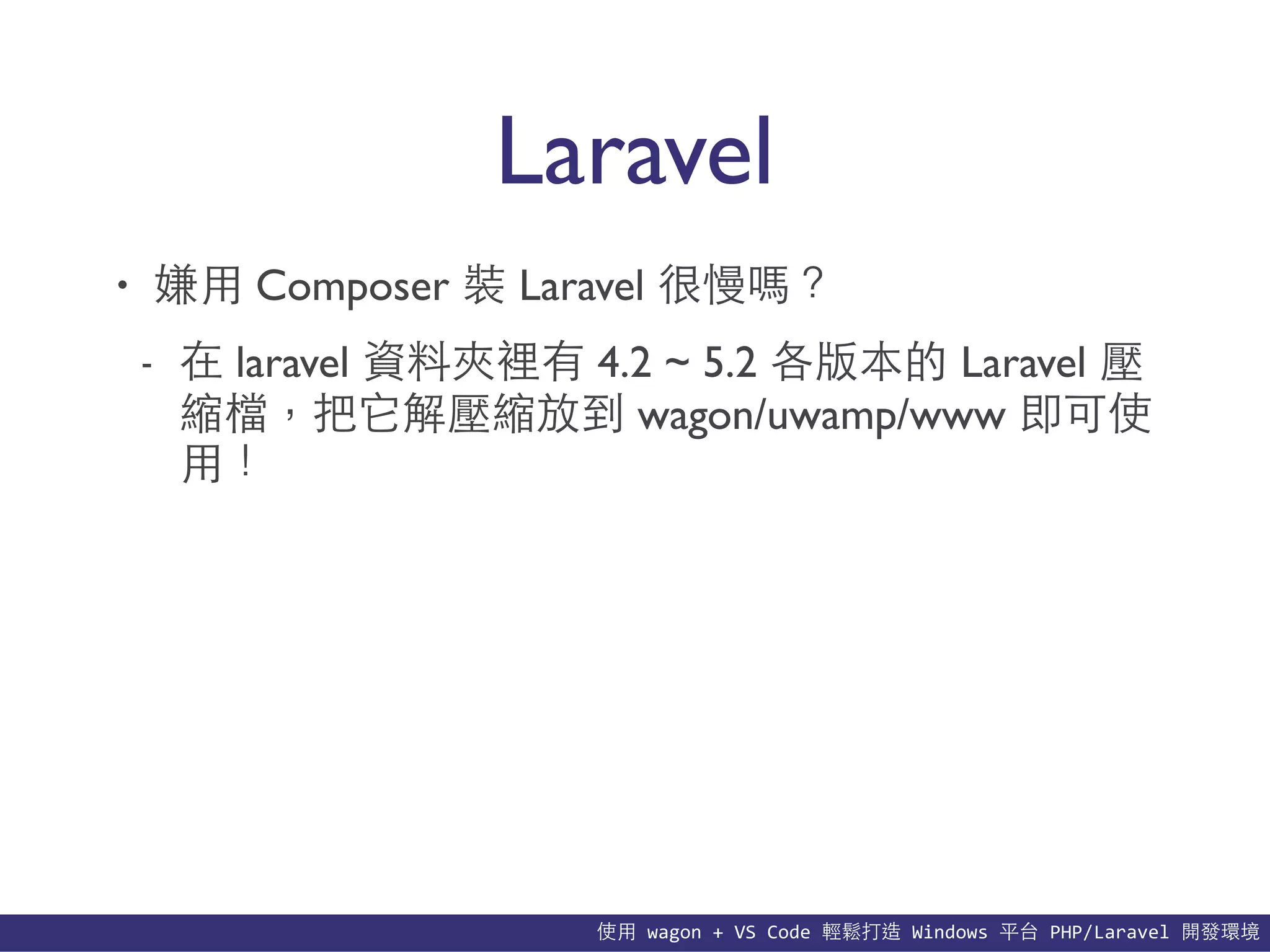 使⽤用	
  wagon	
  +	
  VS	
  Code	
  輕鬆打造	
  Windows	
  平台	
  PHP/Laravel	
  開發環境
Laravel
• 嫌⽤用 Composer 裝 Laravel 很慢嗎？
- 在 laravel 資料夾裡有 4.2 ~ 5.2 各版本的 Laravel 壓
縮檔，把它解壓縮放到 wagon/uwamp/www 即可使
⽤用！
 