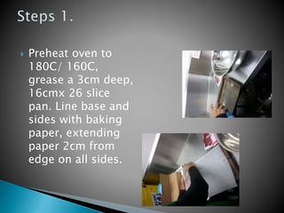  Preheat oven to
180C/ 160C,
grease a 3cm deep,
16cmx 26 slice
pan. Line base and
sides with baking
paper, extending
paper 2cm from
edge on all sides.
 