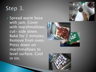  Spread warm base
with jam. Cover
with marshmallows,
cut- side down.
Bake for 2 minutes.
Remove from oven.
Press down on
marshmallows to
level surface. Cool
in tin.
 