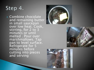  Combine chocolate
and remaining butter
in small saucepan
over low heat. Cook,
stirring, for 2 to 3
minutes or until
melted . Pour over
marshmallows. Tap
pan to level surface.
Refrigerate for 5
minutes before
cutting into pieces
and serving
 