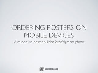 ORDERING POSTERS ON 
MOBILE DEVICES 
A responsive poster builder for Walgreens photo 
 
