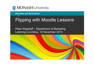 Business and Economics

Flipping with Moodle Lessons
Peter Wagstaff – Department of Marketing
Learning Lunchbox, 14 November 2013

 