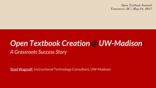 Open Textbook Creation @ UW-Madison:
A Grassroots Success Story
Steel Wagstaff, Instructional Technology Consultant, UW-Madison
Open Textbook Summit
Vancouver, BC | May 24, 2017
 