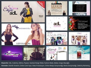 Müşteriler: AdL, Codentry, Stilimo, Popstar, İstanbul Design Week, Fashion Week, Adobe, Cengiz Abazoğlu
Hizmetler: Etkinlik Yönetimi, Online Canlı Yayın, Video Produksiyon, Online Medya Danışmanlığı, Marka Danışmanlığı, Celebrity Marketing
 