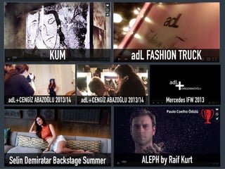 KUM
Selin Demiratar Backstage Summer ALEPH by Raif Kurt
Paulo Coelho Ödülü
adL+CENGİZ ABAZOĞLU 2013/14 adL+CENGİZ ABAZOĞLU 2013/14 Mercedes IFW 2013
adL FASHION TRUCK
 