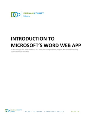 R E A D Y T O W O R K : C O M P U T E R B A S I C S P A G E 58
INTRODUCTION TO
MICROSOFT’S WORD WEB APP
In this class you will learn the basics of a word processing software program, Microsoft Word using
SkyDrive’s Word Web App.
 