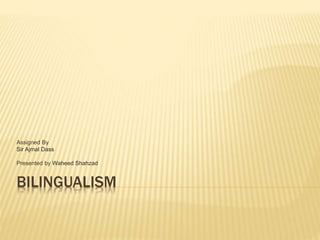 BILINGUALISM
Assigned By
Sir Ajmal Dass
Presented by Waheed Shahzad
 