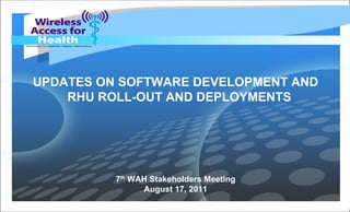 UPDATES ON SOFTWARE DEVELOPMENT AND
RHU ROLL-OUT AND DEPLOYMENTS
7th
WAH Stakeholders Meeting
August 17, 2011
 