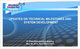 UPDATES ON TECHNICAL MILESTONES AND
SYSTEM DEVELOPMENT
9th
WAH Stakeholders Meeting
May 24, 2012, New World Hotel
 