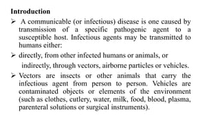 Introduction
 A communicable (or infectious) disease is one caused by
transmission of a specific pathogenic agent to a
su...