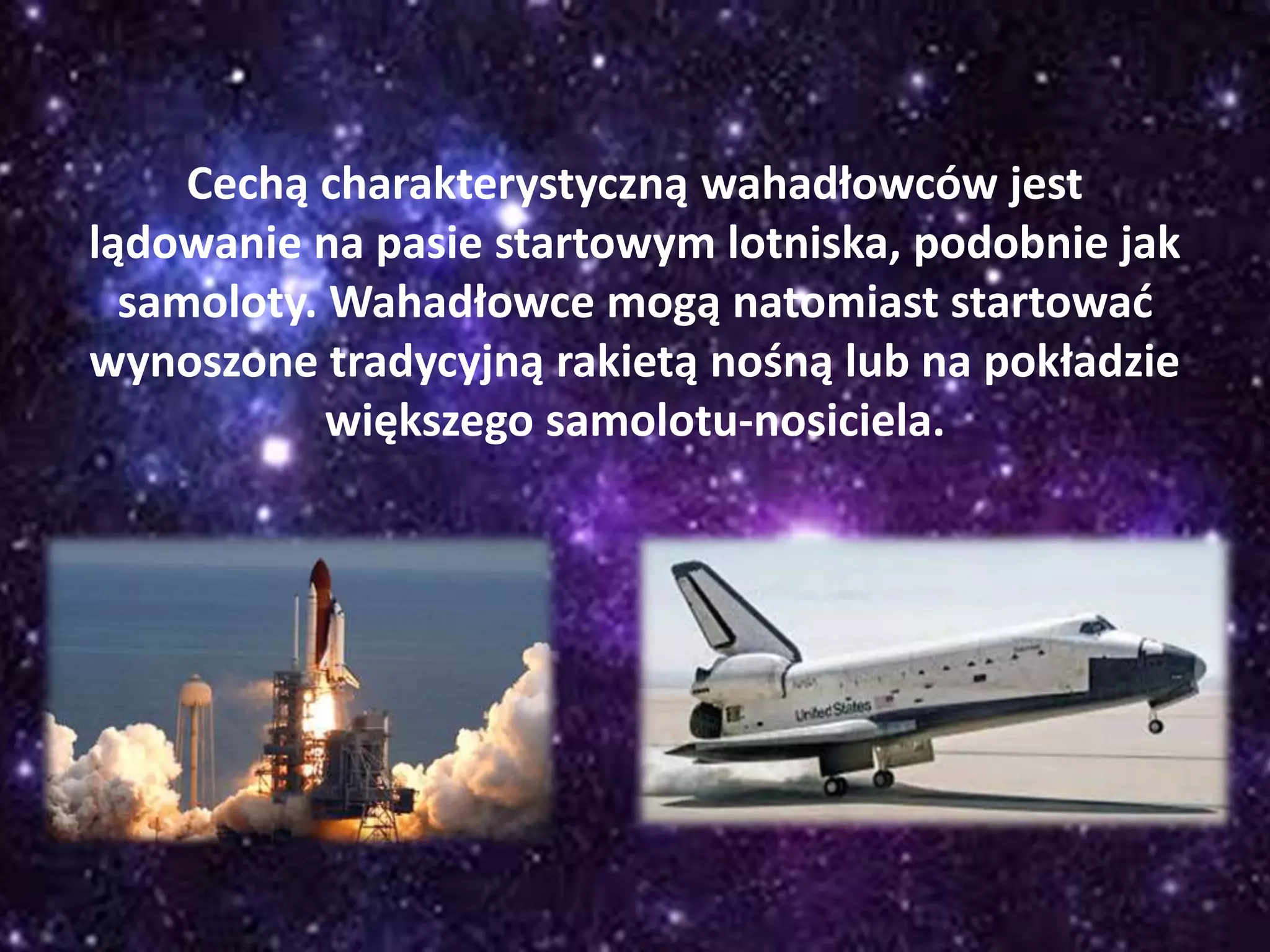 Cechą charakterystyczną wahadłowców jest
lądowanie na pasie startowym lotniska, podobnie jak
samoloty. Wahadłowce mogą natomiast startować
wynoszone tradycyjną rakietą nośną lub na pokładzie
większego samolotu-nosiciela.
 